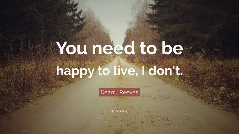 Keanu Reeves Quote: “You need to be happy to live, I don’t.”
