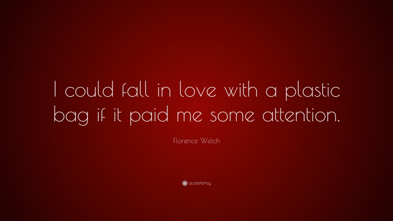 Florence Welch Quote: “I could fall in love with a plastic bag if it paid me some attention.”