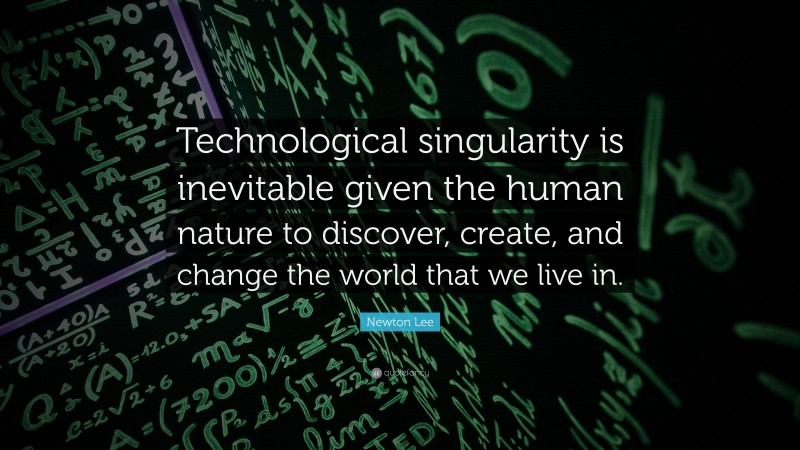 Newton Lee Quote: “Technological singularity is inevitable given the human nature to discover, create, and change the world that we live in.”