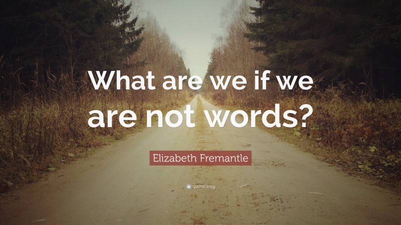 Elizabeth Fremantle Quote: “What are we if we are not words?”