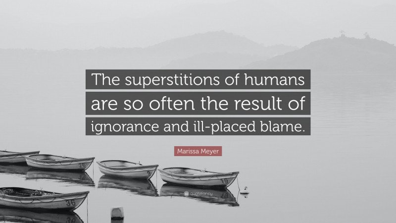 Marissa Meyer Quote: “The superstitions of humans are so often the result of ignorance and ill-placed blame.”
