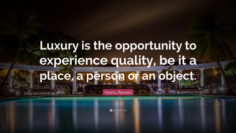 Keanu Reeves Quote: “Luxury is the opportunity to experience quality, be it a place, a person or an object.”