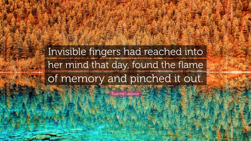 Suanne Laqueur Quote: “Invisible fingers had reached into her mind that day, found the flame of memory and pinched it out.”