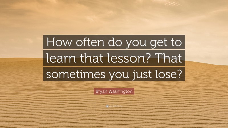 Bryan Washington Quote: “How often do you get to learn that lesson? That sometimes you just lose?”