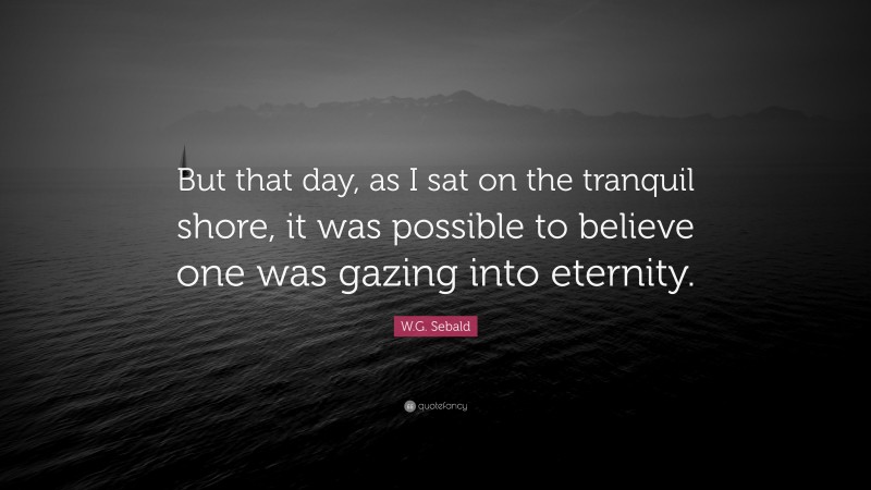 W.G. Sebald Quote: “But that day, as I sat on the tranquil shore, it was possible to believe one was gazing into eternity.”