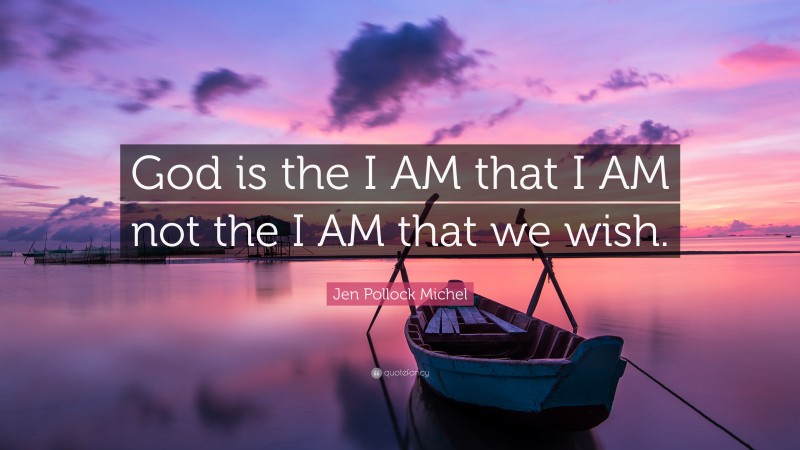 Jen Pollock Michel Quote: “God is the I AM that I AM not the I AM that we wish.”