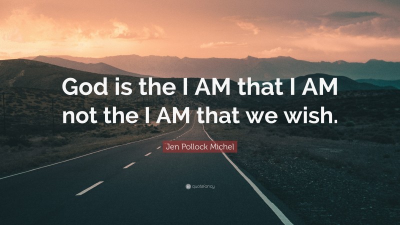 Jen Pollock Michel Quote: “God is the I AM that I AM not the I AM that we wish.”