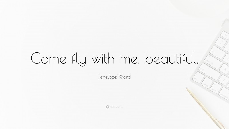 Penelope Ward Quote: “Come fly with me, beautiful.”