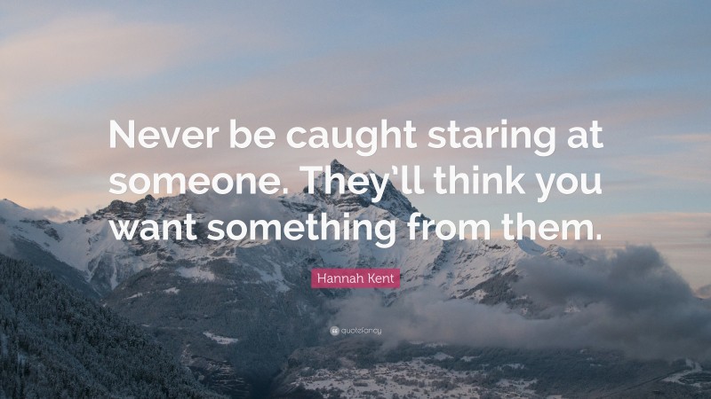 Hannah Kent Quote: “Never be caught staring at someone. They’ll think you want something from them.”