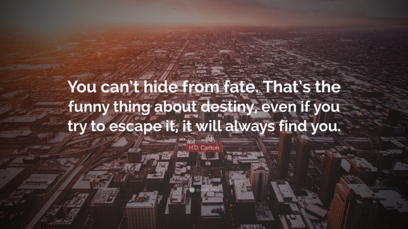 H.D. Carlton Quote: “You can’t hide from fate. That’s the funny thing about destiny, even if you try to escape it, it will always find you.”