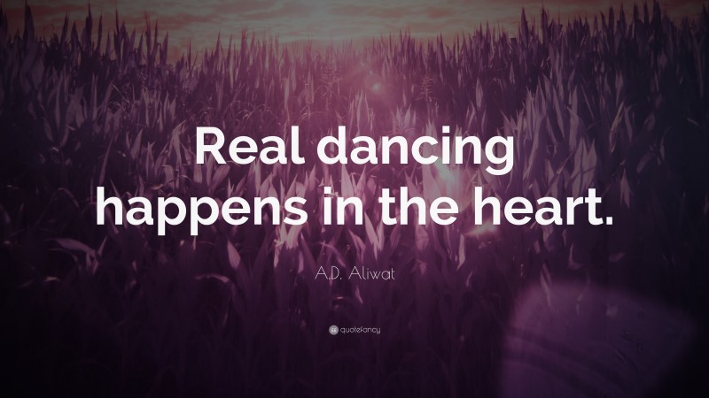 A.D. Aliwat Quote: “Real dancing happens in the heart.”