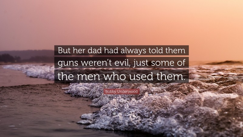 Bobby Underwood Quote: “But her dad had always told them guns weren’t evil, just some of the men who used them.”