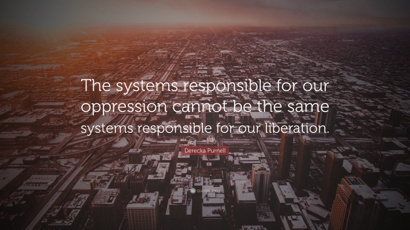 Derecka Purnell Quote: “The systems responsible for our oppression cannot be the same systems responsible for our liberation.”