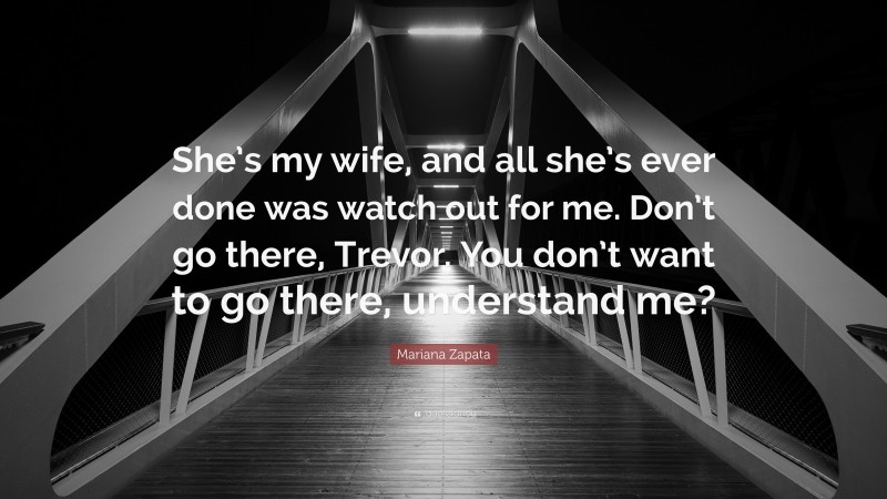 Mariana Zapata Quote: “She’s my wife, and all she’s ever done was watch out for me. Don’t go there, Trevor. You don’t want to go there, understand me?”