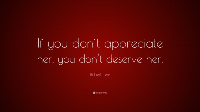 Robert Tew Quote: “If you don’t appreciate her, you don’t deserve her.”