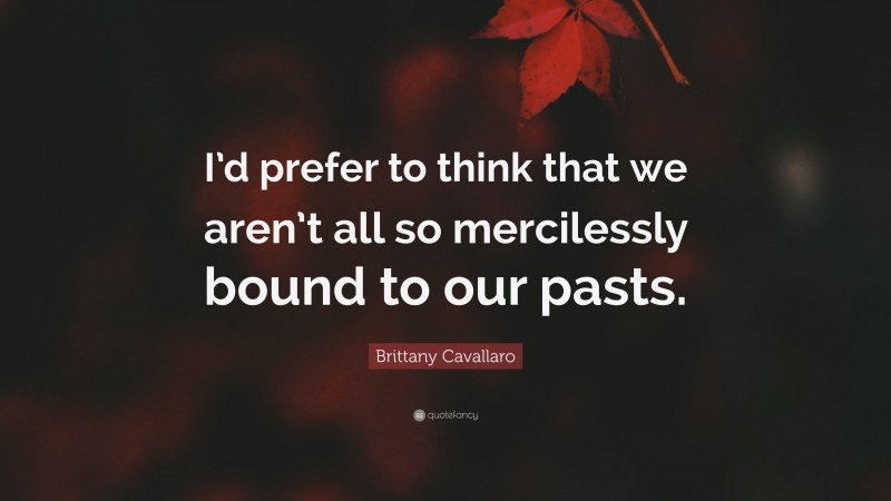 Brittany Cavallaro Quote: “I’d prefer to think that we aren’t all so mercilessly bound to our pasts.”