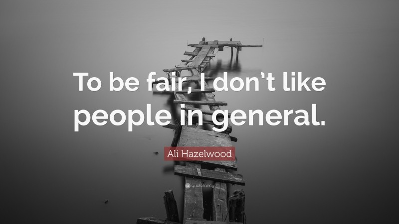 Ali Hazelwood Quote: “To be fair, I don’t like people in general.”