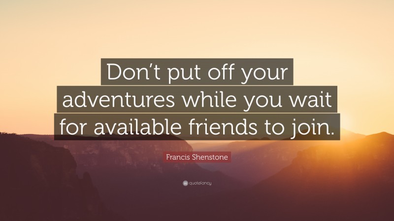 Francis Shenstone Quote: “Don’t put off your adventures while you wait for available friends to join.”