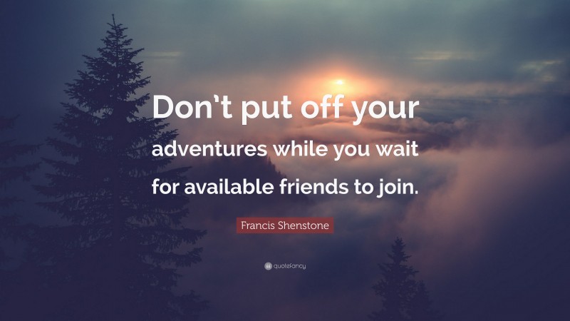 Francis Shenstone Quote: “Don’t put off your adventures while you wait for available friends to join.”