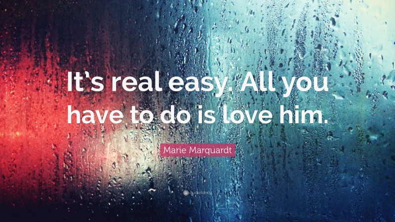 Marie Marquardt Quote: “It’s real easy. All you have to do is love him.”