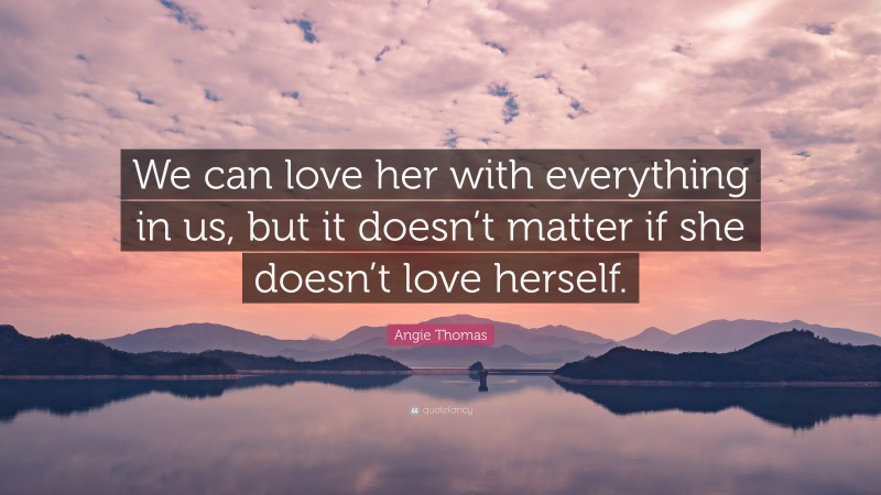 Angie Thomas Quote: “We can love her with everything in us, but it doesn’t matter if she doesn’t love herself.”