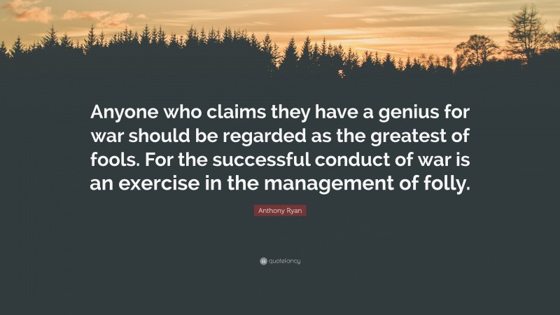 Anthony Ryan Quote: “Anyone who claims they have a genius for war should be regarded as the greatest of fools. For the successful conduct of war is an exercise in the management of folly.”