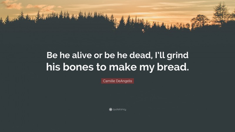 Camille DeAngelis Quote: “Be he alive or be he dead, I’ll grind his bones to make my bread.”