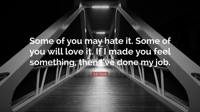 A.R. Torre Quote: “Some of you may hate it. Some of you will love it. If I made you feel something, then I’ve done my job.”