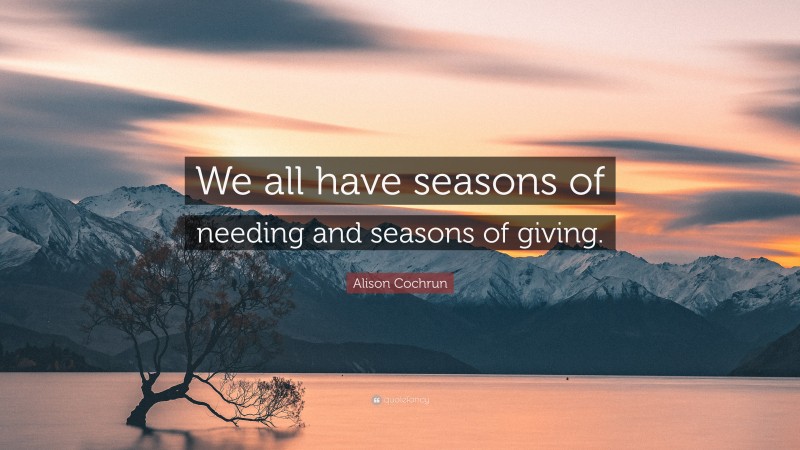 Alison Cochrun Quote: “We all have seasons of needing and seasons of giving.”