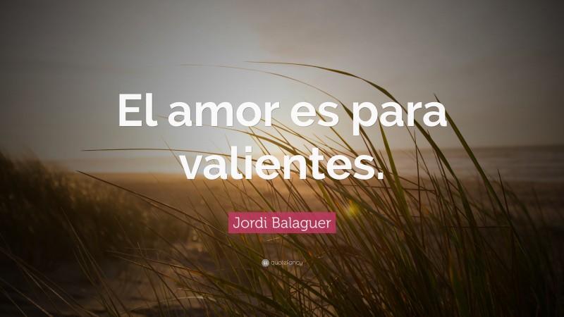 Jordi Balaguer Quote: “El amor es para valientes.”
