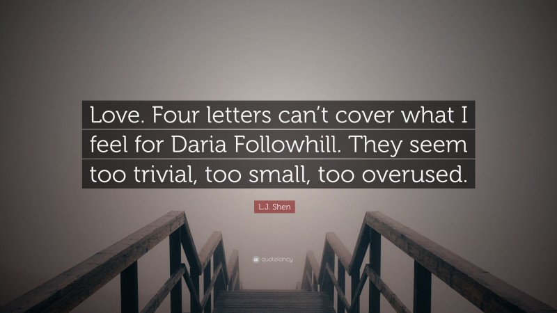 L.J. Shen Quote: “Love. Four letters can’t cover what I feel for Daria Followhill. They seem too trivial, too small, too overused.”