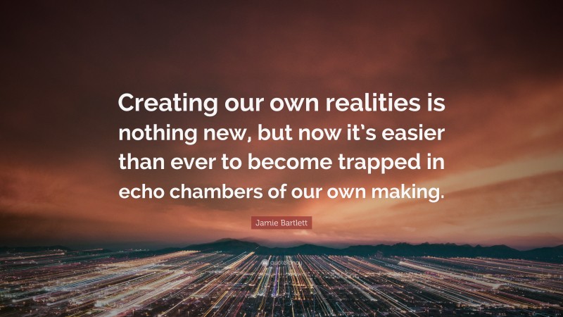 Jamie Bartlett Quote: “Creating our own realities is nothing new, but now it’s easier than ever to become trapped in echo chambers of our own making.”