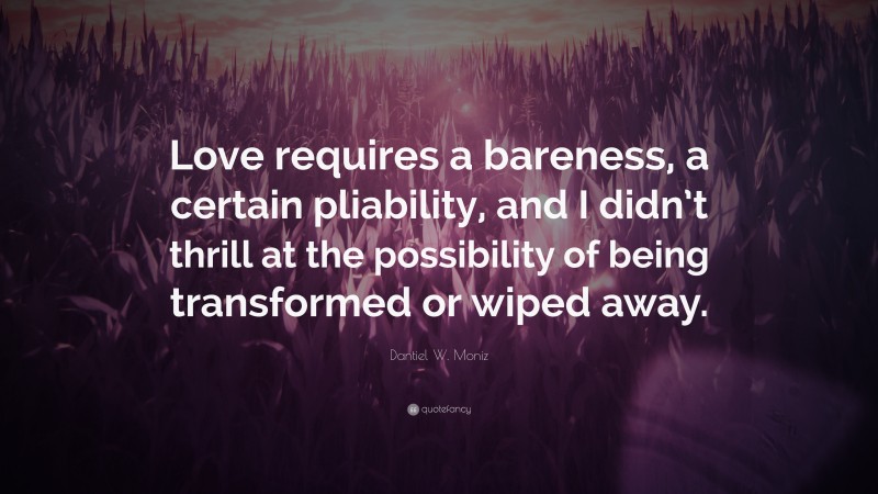 Dantiel W. Moniz Quote: “Love requires a bareness, a certain pliability, and I didn’t thrill at the possibility of being transformed or wiped away.”