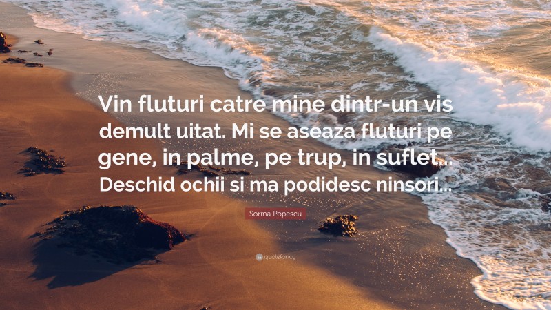 Sorina Popescu Quote: “Vin fluturi catre mine dintr-un vis demult uitat. Mi se aseaza fluturi pe gene, in palme, pe trup, in suflet... Deschid ochii si ma podidesc ninsori...”