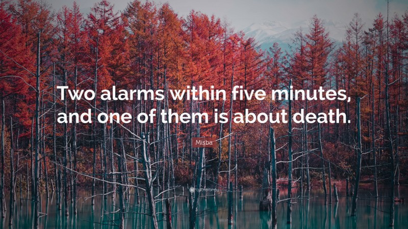 Misba Quote: “Two alarms within five minutes, and one of them is about death.”