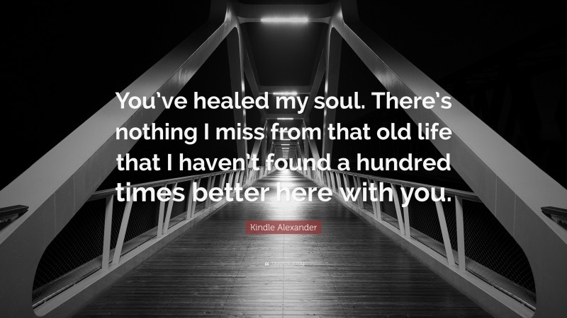 Kindle Alexander Quote: “You’ve healed my soul. There’s nothing I miss from that old life that I haven’t found a hundred times better here with you.”