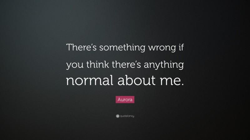 Aurora Quote: “There’s something wrong if you think there’s anything normal about me.”