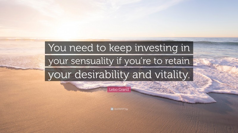 Lebo Grand Quote: “You need to keep investing in your sensuality if you’re to retain your desirability and vitality.”