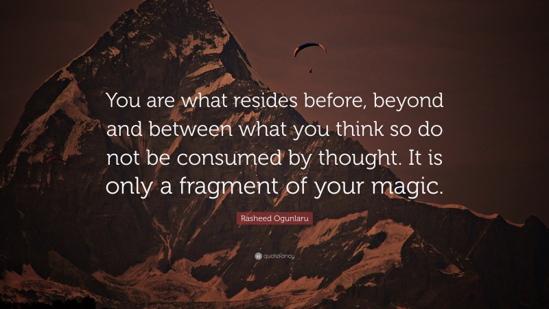 Rasheed Ogunlaru Quote: “You are what resides before, beyond and between what you think so do not be consumed by thought. It is only a fragment of your magic.”