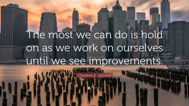 Charlena E. Jackson Quote: “The most we can do is hold on as we work on ourselves until we see improvements.”