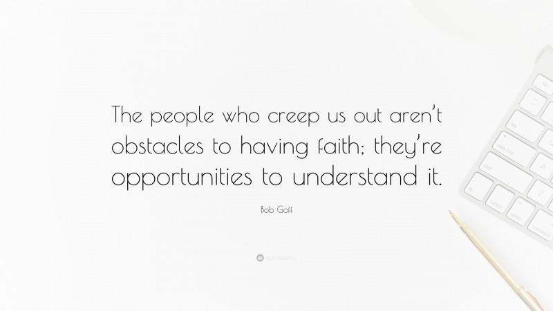 Bob Goff Quote: “The people who creep us out aren’t obstacles to having faith; they’re opportunities to understand it.”