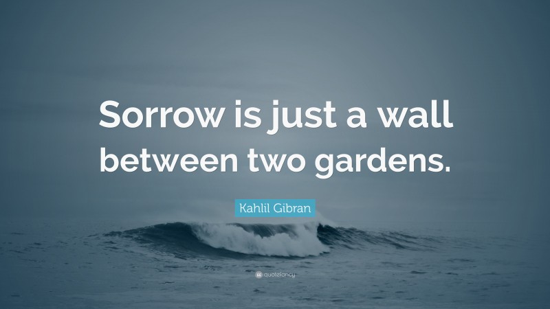 Kahlil Gibran Quote: “Sorrow is just a wall between two gardens.”