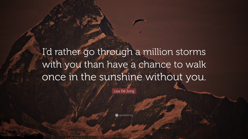 Lisa De Jong Quote: “I’d rather go through a million storms with you than have a chance to walk once in the sunshine without you.”