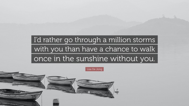 Lisa De Jong Quote: “I’d rather go through a million storms with you than have a chance to walk once in the sunshine without you.”