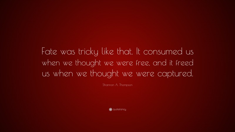 Shannon A. Thompson Quote: “Fate was tricky like that. It consumed us when we thought we were free, and it freed us when we thought we were captured.”