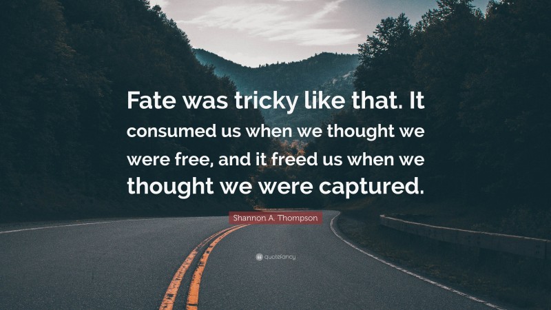 Shannon A. Thompson Quote: “Fate was tricky like that. It consumed us when we thought we were free, and it freed us when we thought we were captured.”