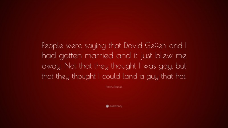 Keanu Reeves Quote: “People were saying that David Geffen and I had gotten married and it just blew me away. Not that they thought I was gay, but that they thought I could land a guy that hot.”