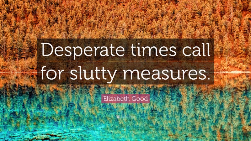 Elizabeth Good Quote: “Desperate times call for slutty measures.”