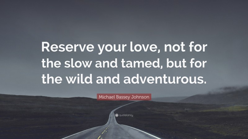 Michael Bassey Johnson Quote: “Reserve your love, not for the slow and tamed, but for the wild and adventurous.”