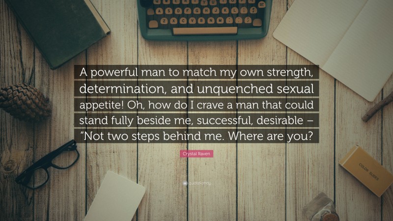 Crystal Raven Quote: “A powerful man to match my own strength, determination, and unquenched sexual appetite! Oh, how do I crave a man that could stand fully beside me, successful, desirable – “Not two steps behind me. Where are you?”